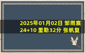 2025年01月02日 邹雨宸24+10 里勒32分 张帆复出 郭昊文16+5 北控力克同曦